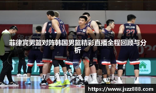 菲律宾男篮对阵韩国男篮精彩直播全程回顾与分析