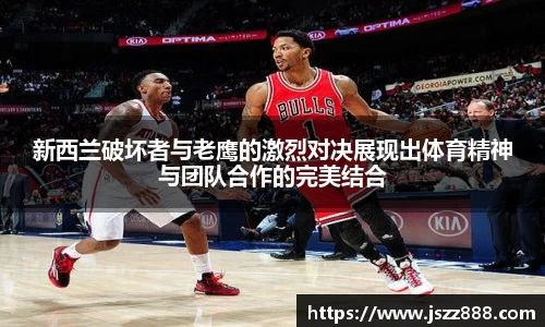 新西兰破坏者与老鹰的激烈对决展现出体育精神与团队合作的完美结合