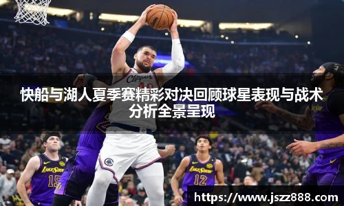 快船与湖人夏季赛精彩对决回顾球星表现与战术分析全景呈现