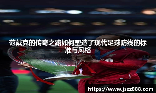 范戴克的传奇之路如何塑造了现代足球防线的标准与风格